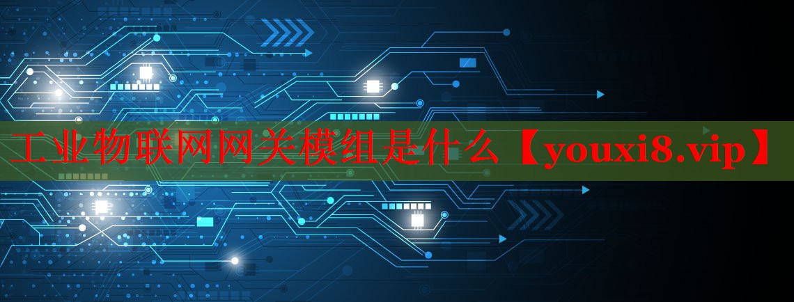 工业物联网网关模组是什么 工业物联网网关模组是什么