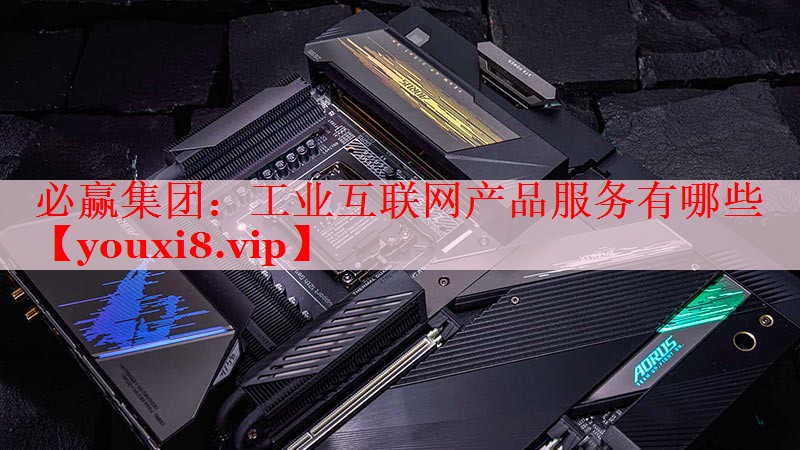 工业互联网产品服务有哪些 工业互联网产品服务有哪些