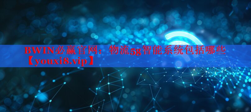 物流5g智能系统包括哪些 物流5g智能系统包括哪些