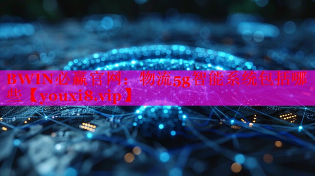 物流5g智能系统包括哪些 物流5g智能系统包括哪些