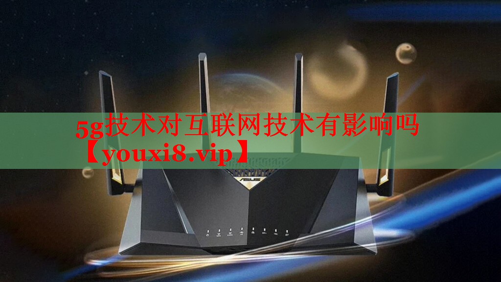 5g技术对互联网技术有影响吗 5g技术对互联网技术有影响吗