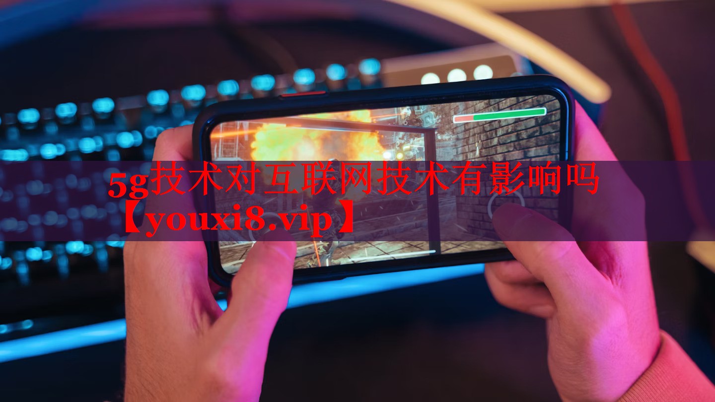 5g技术对互联网技术有影响吗 5g技术对互联网技术有影响吗