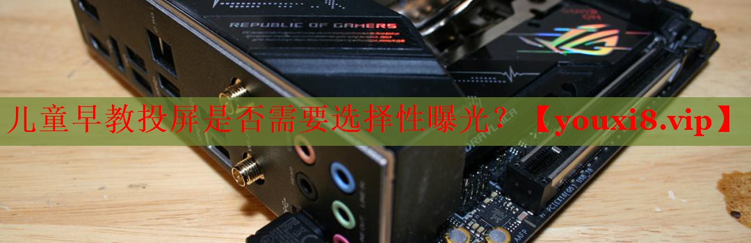 儿童早教投屏是否需要选择性曝光? 儿童早教投屏是否需要选择性曝光?