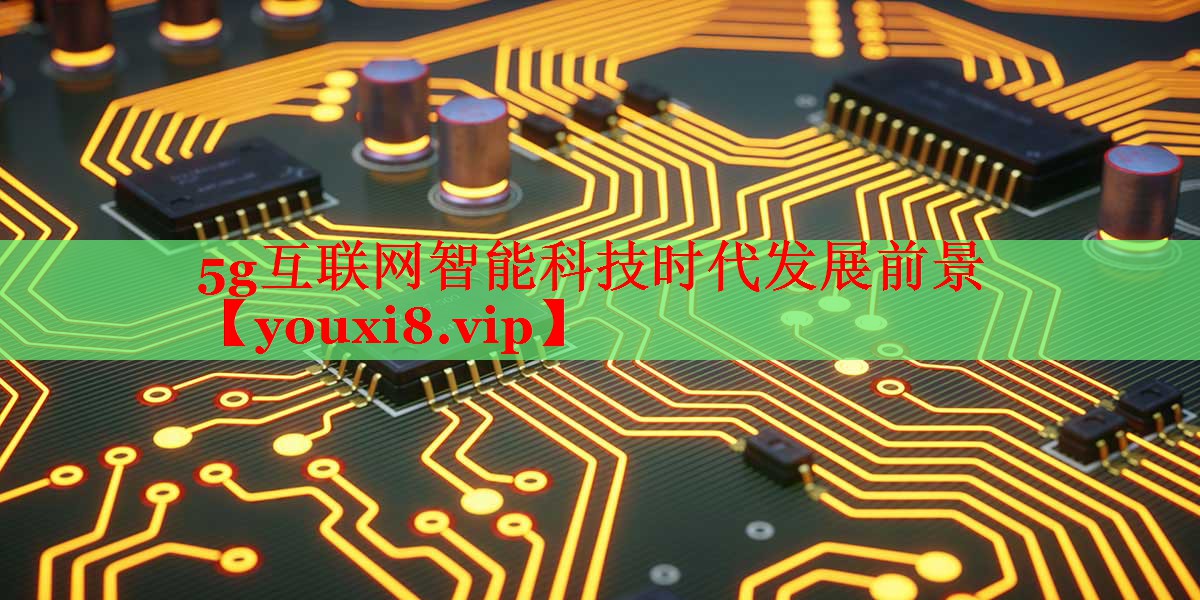 5g互联网智能科技时代发展前景 5g互联网智能科技时代发展前景