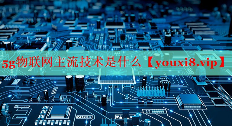 5g物联网主流技术是什么 5g物联网主流技术是什么