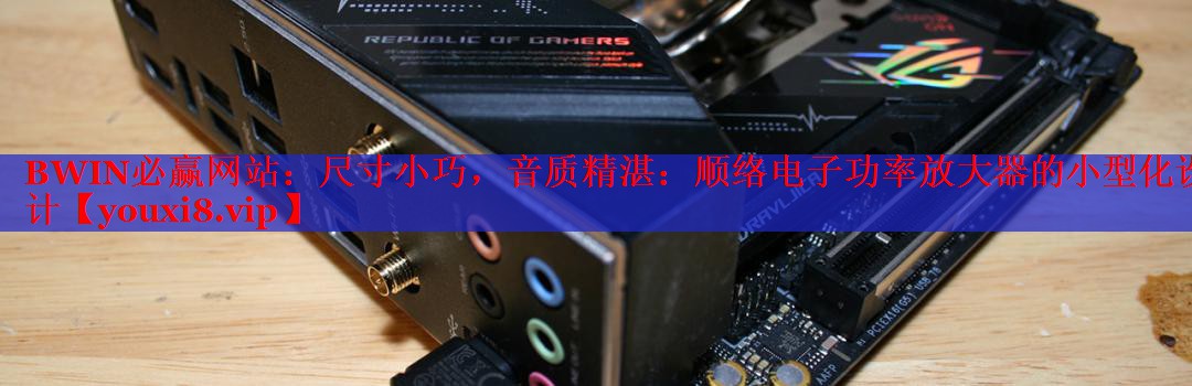 尺寸小巧,音质精湛:顺络电子功率放大器的小型化设计 尺寸小巧,音质精湛:顺络电子功率放大器的小型化设计