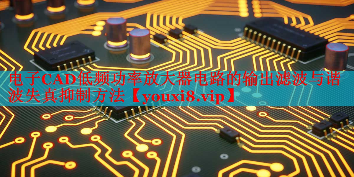 电子CAD低频功率放大器电路的输出滤波与谐波失真抑制方法 电子CAD低频功率放大器电路的输出滤波与谐波失真抑制方法