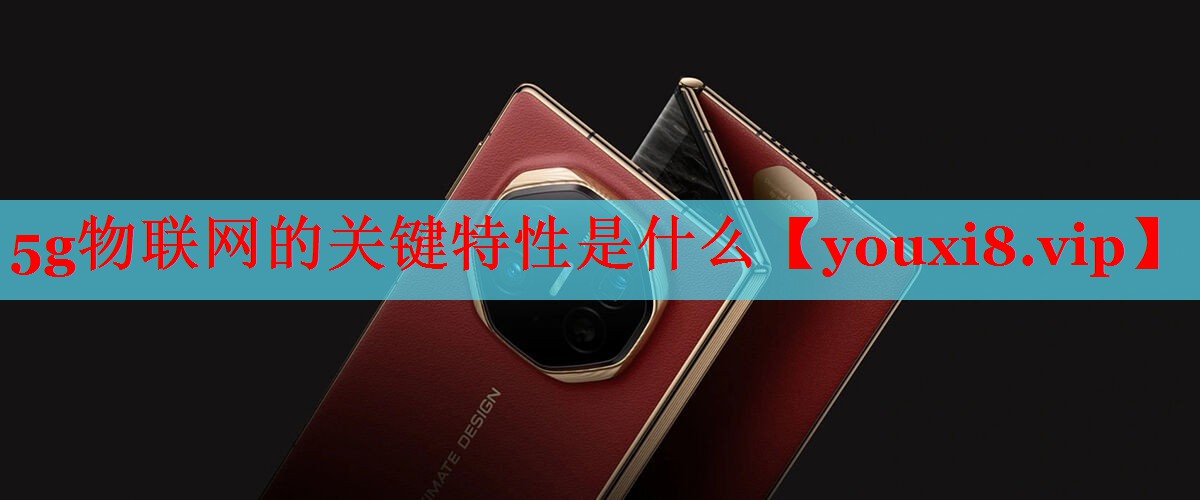 5g物联网的关键特性是什么 5g物联网的关键特性是什么