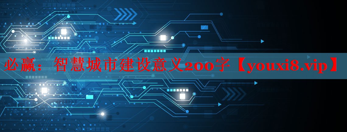智慧城市建设意义200字 智慧城市建设意义200字