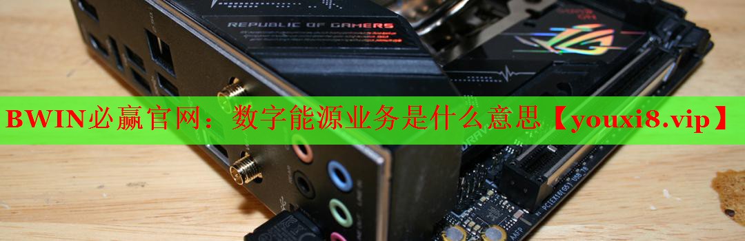 数字能源业务是什么意思 数字能源业务是什么意思