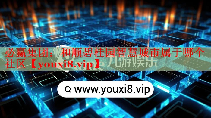 和顺碧桂园智慧城市属于哪个社区 和顺碧桂园智慧城市属于哪个社区