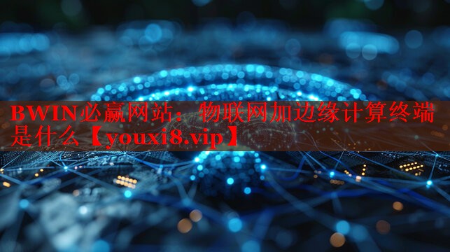 物联网加边缘计算终端是什么 物联网加边缘计算终端是什么