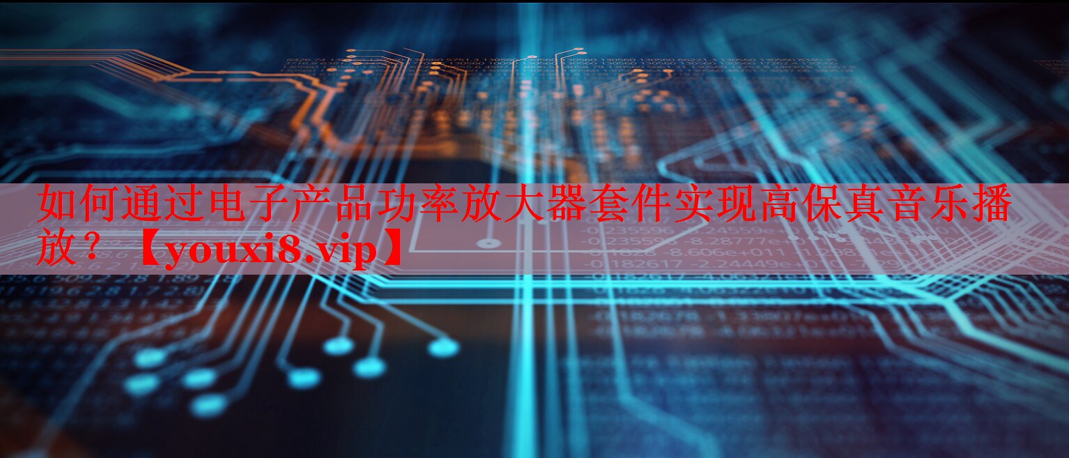 如何通过电子产品功率放大器套件实现高保真音乐播放? 如何通过电子产品功率放大器套件实现高保真音乐播放?