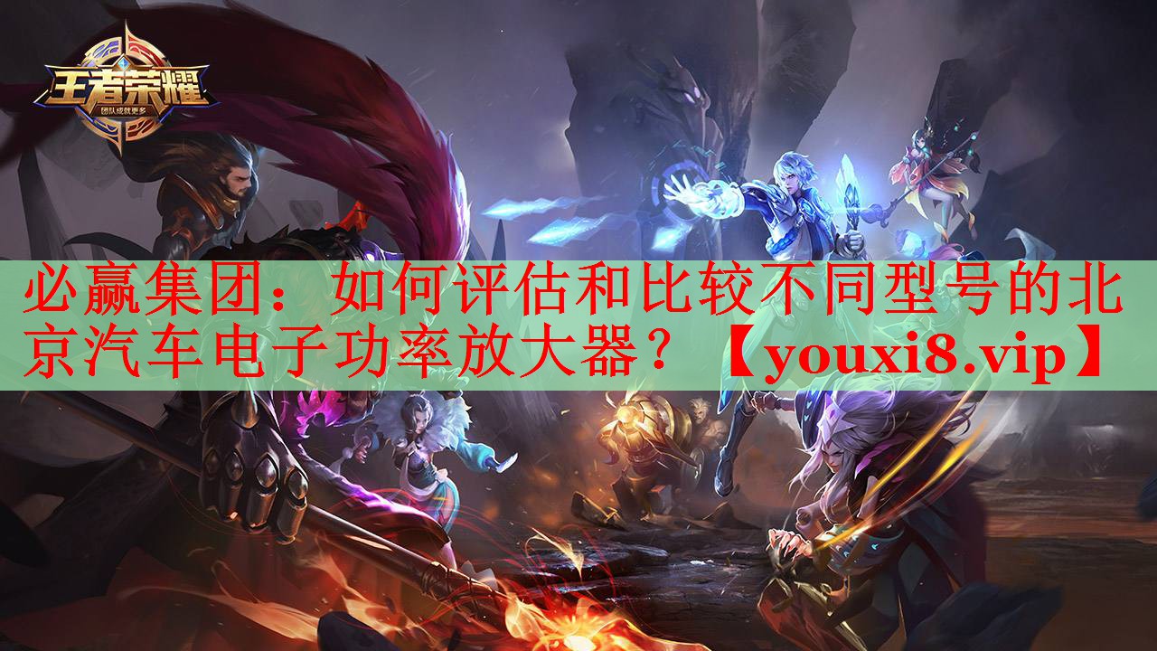 如何评估和比较不同型号的北京汽车电子功率放大器? 如何评估和比较不同型号的北京汽车电子功率放大器?