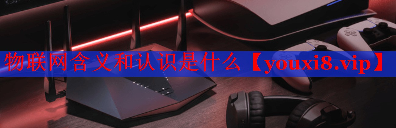 物联网含义和认识是什么 物联网含义和认识是什么