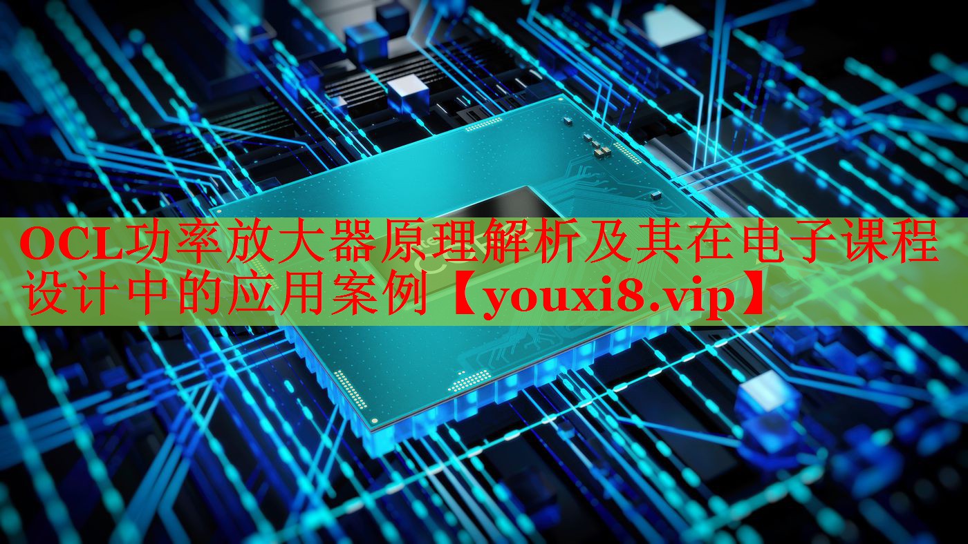 OCL功率放大器原理解析及其在电子课程设计中的应用案例 OCL功率放大器原理解析及其在电子课程设计中的应用案例