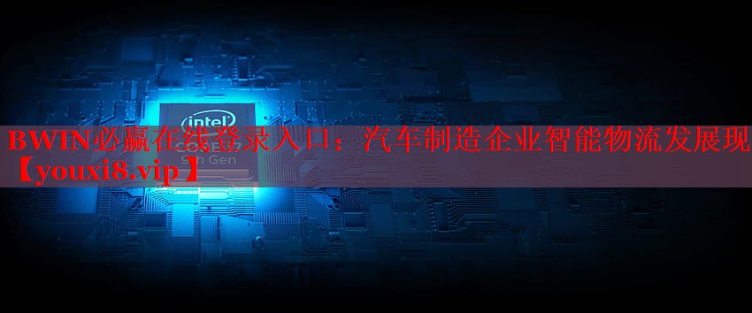 汽车制造企业智能物流发展现状 汽车制造企业智能物流发展现状