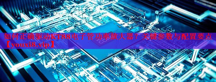如何正确驱动KT88电子管功率放大器?关键参数与配置要点 如何正确驱动KT88电子管功率放大器?关键参数与配置要点
