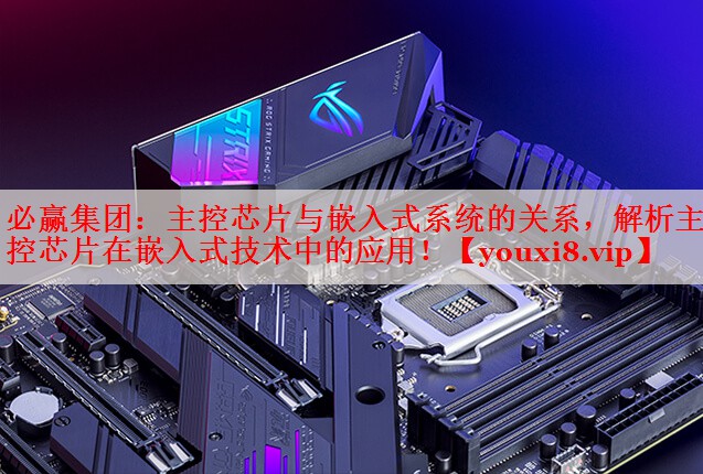 主控芯片与嵌入式系统的关系,解析主控芯片在嵌入式技术中的应用! 主控芯片与嵌入式系统的关系,解析主控芯片在嵌入式技术中的应用!