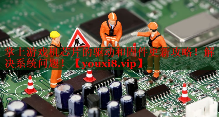 掌上游戏机芯片的驱动和固件更新攻略!解决系统问题! 掌上游戏机芯片的驱动和固件更新攻略!解决系统问题!