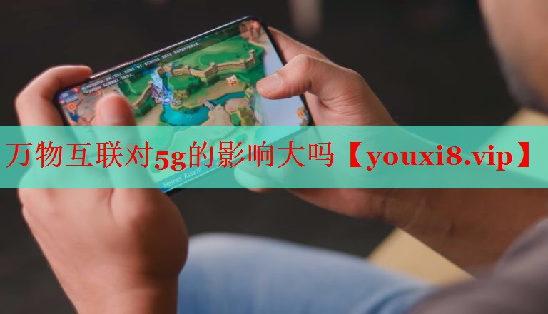 万物互联对5g的影响大吗 万物互联对5g的影响大吗