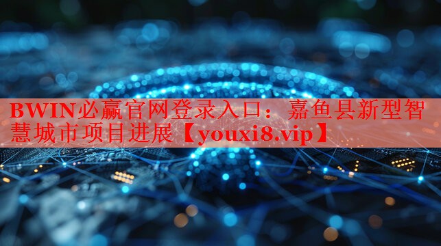 嘉鱼县新型智慧城市项目进展 嘉鱼县新型智慧城市项目进展