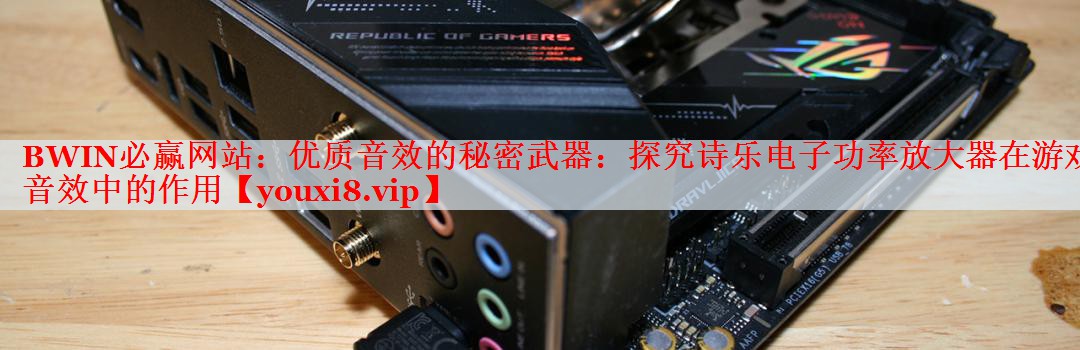 优质音效的秘密武器:探究诗乐电子功率放大器在游戏音效中的作用 优质音效的秘密武器:探究诗乐电子功率放大器在游戏音效中的作用