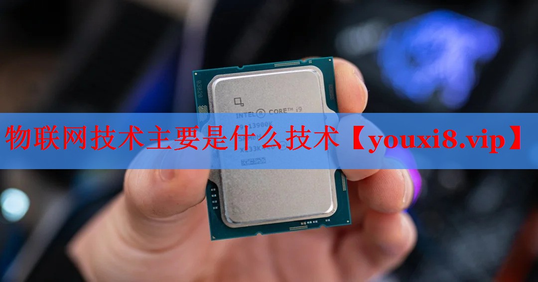 物联网技术主要是什么技术 物联网技术主要是什么技术