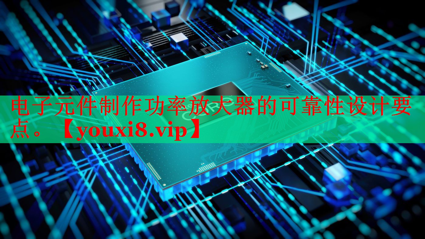 电子元件制作功率放大器的可靠性设计要点。 电子元件制作功率放大器的可靠性设计要点。