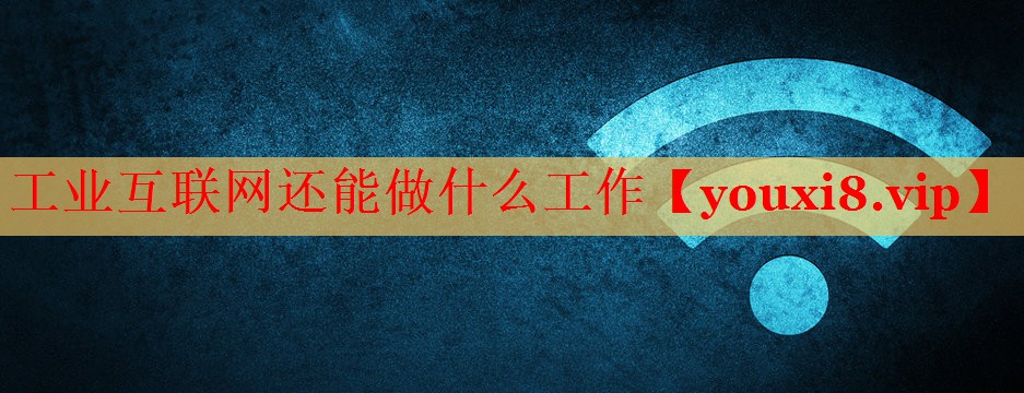工业互联网还能做什么工作 工业互联网还能做什么工作