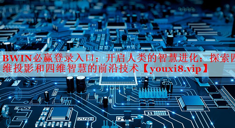 开启人类的智慧进化:探索四维投影和四维智慧的前沿技术 开启人类的智慧进化:探索四维投影和四维智慧的前沿技术